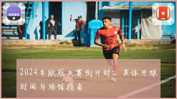 2024年欧冠决赛倒计时：具体开球时间与场馆指南