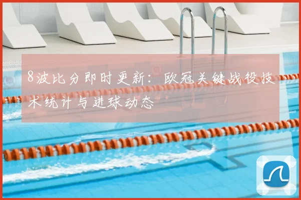 8波比分即时更新：欧冠关键战役技术统计与进球动态