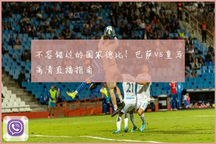 不容错过的国家德比！巴萨vs皇马高清直播指南