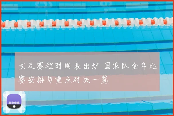 女足赛程时间表出炉 国家队全年比赛安排与重点对决一览