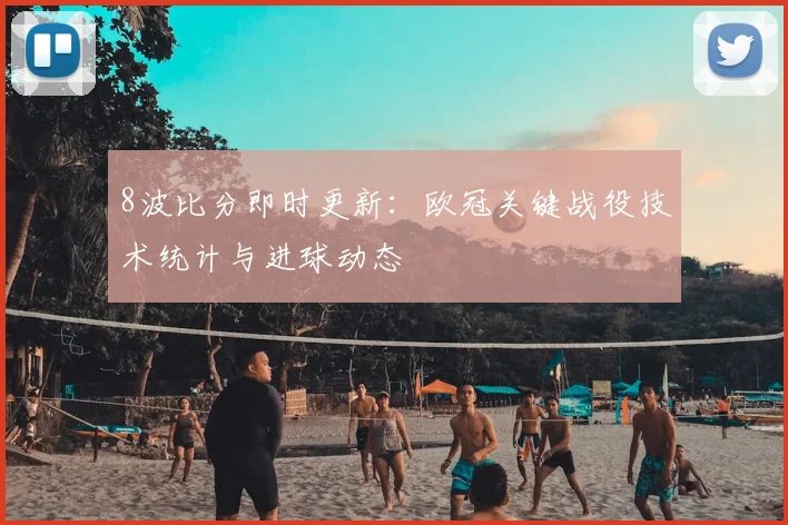8波比分即时更新:欧冠关键战役技术统计与进球动态