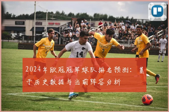 2024年欧冠冠军球队排名预测：基于历史数据与当前阵容分析