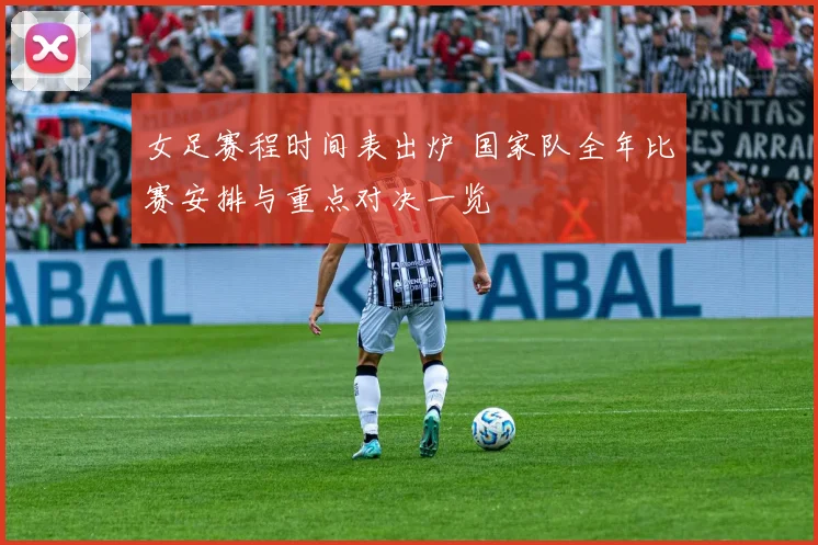 女足赛程时间表出炉 国家队全年比赛安排与重点对决一览