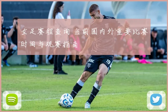 女足赛程查询 当前国内外重要比赛时间与观赛指南