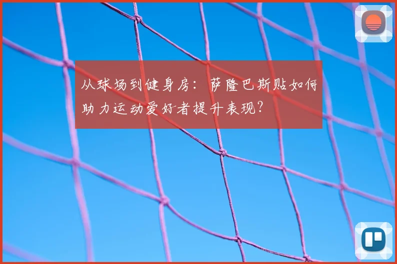 从球场到健身房：萨隆巴斯贴如何助力运动爱好者提升表现？
