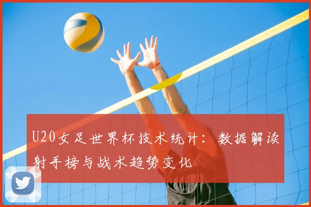U20女足世界杯技术统计:数据解读射手榜与战术趋势变化