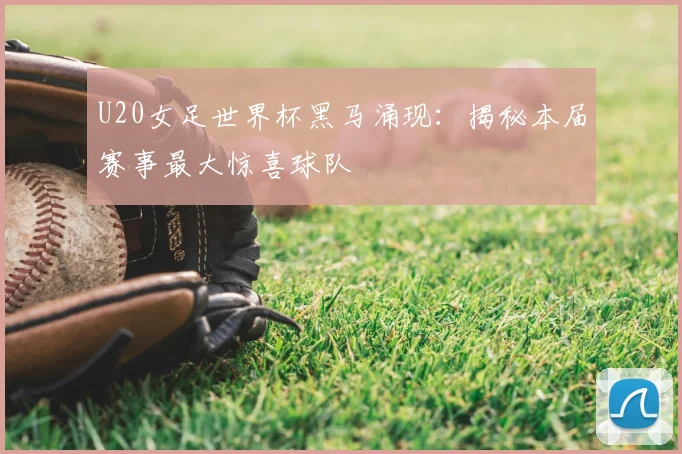 U20女足世界杯黑马涌现:揭秘本届赛事最大惊喜球队
