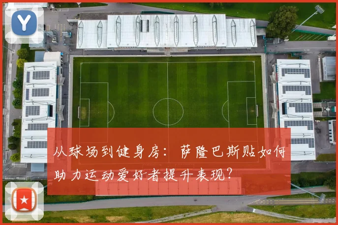 从球场到健身房：萨隆巴斯贴如何助力运动爱好者提升表现？