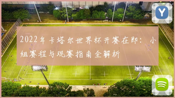 2022年卡塔尔世界杯开赛在即：小组赛程与观赛指南全解析