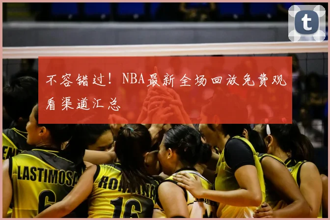 不容错过!NBA最新全场回放免费观看渠道汇总