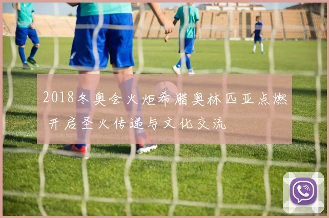 2018冬奥会火炬希腊奥林匹亚点燃 开启圣火传递与文化交流