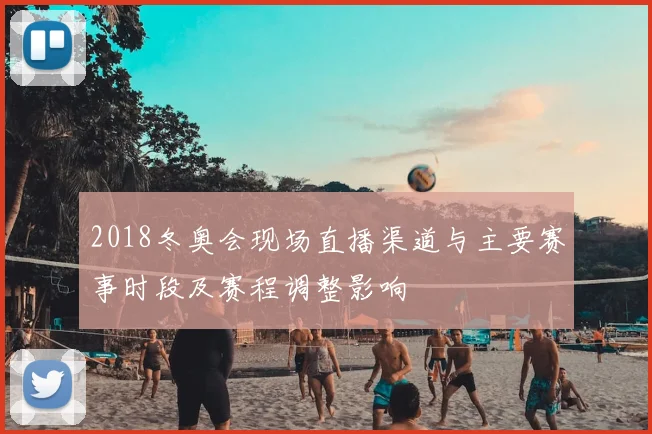 2018冬奥会现场直播渠道与主要赛事时段及赛程调整影响