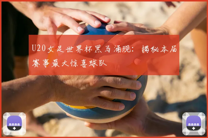 U20女足世界杯黑马涌现：揭秘本届赛事最大惊喜球队