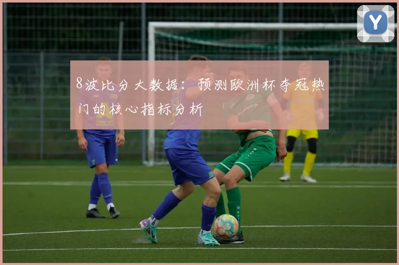 8波比分大数据:预测欧洲杯夺冠热门的核心指标分析