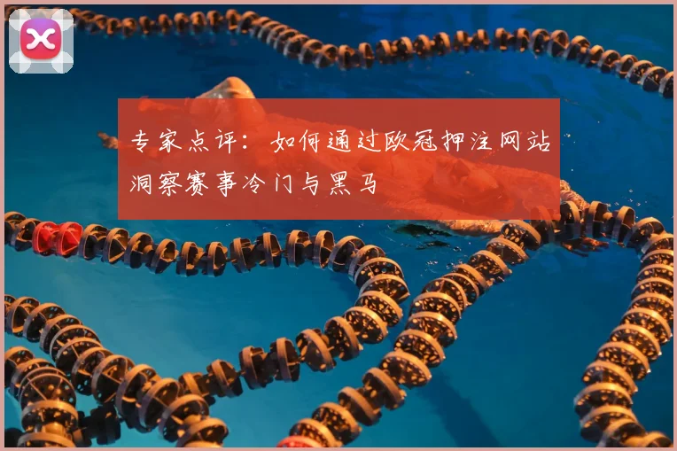 专家点评：如何通过欧冠押注网站洞察赛事冷门与黑马